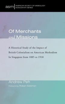 Of Merchants and Missions: A Historical Study of the Impact of British Colonialism on American Methodism in Singapore from 1885 to 1910: 40 (American Society of Missiology Monograph)