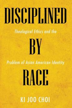 Disciplined by Race: Theological Ethics and the Problem of Asian American Identity