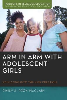 Arm in Arm with Adolescent Girls: Educating Into the New Creation (Horizons in Religious Education)