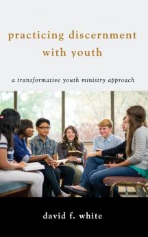 Practicing Discernment with Youth: A Transformative Youth Ministry Approach