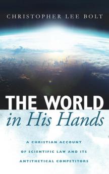 The World in His Hands: A Christian Account of Scientific Law and Its Antithetical Competitors