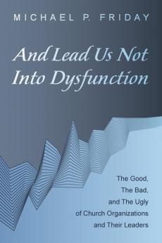 And Lead Us Not Into Dysfunction: The Good the Bad and the Ugly of Church Organizations and Their Leaders