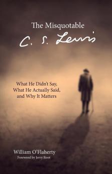 The Misquotable C.S. Lewis: What He Didn't Say What He Actually Said and Why It Matters