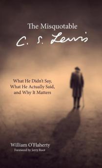 The Misquotable C.S. Lewis: What He Didn't Say What He Actually Said and Why It Matters