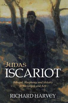 Judas Iscariot: Betrayal Blasphemy and Idolatry in the Gospels and Acts