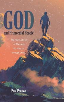 God and Primordial People: The Rise and Fall of Man and Our Rescue Through Christ