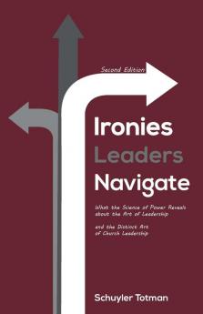 Ironies Leaders Navigate Second Edition: What the Science of Power Reveals about the Art of Leadership and the Distinct Art of Church Leadership