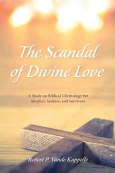 The Scandal of Divine Love: A Study on Biblical Christology for Skeptics Seekers and Survivors