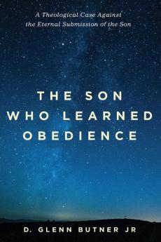 The Son Who Learned Obedience: A Theological Case Against the Eternal Submission of the Son