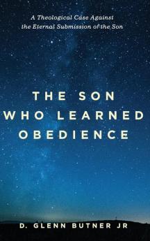 The Son Who Learned Obedience: A Theological Case Against the Eternal Submission of the Son