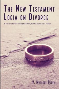 The New Testament Logia on Divorce: A Study of Their Interpretation from Erasmus to Milton