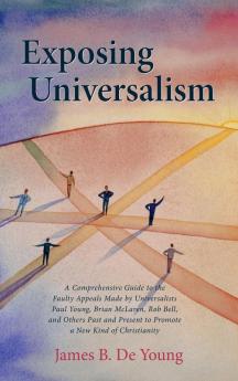 Exposing Universalism: A Comprehensive Guide to the Faulty Appeals Made by Universalists Paul Young Brian McLaren Rob Bell and Others Past and Present to Promote a New Kind of Christianity