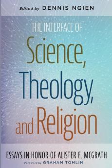 The Interface of Science Theology and Religion: Essays in Honor of Alister E. McGrath