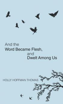 And the Word Became Flesh: And Dwelt Among Us