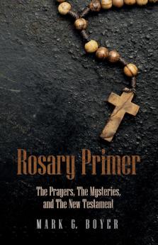 Rosary Primer: The Prayers the Mysteries and the New Testament