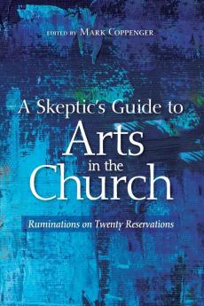 A Skeptic's Guide to Arts in the Church: Ruminations on Twenty Reservations