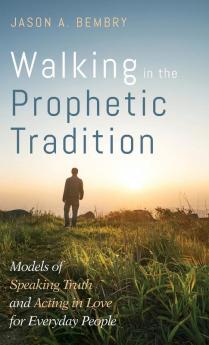 Walking in the Prophetic Tradition: Models of Speaking Truth and Acting in Love for Everyday People