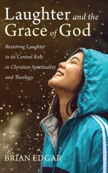 Laughter and the Grace of God: Restoring Laughter to Its Central Role in Christian Spirituality and Theology