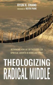 Theologizing in the Radical Middle: Rethinking How We Do Theology for Spiritual Growth in Word and Spirit