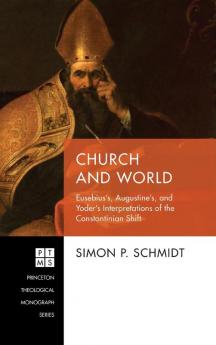 Church and World: Eusebius's Augustine's and Yoder's Interpretations of the Constantinian Shift: 237 (Princeton Theological Monograph)