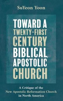 Toward a Twenty-First Century Biblical Apostolic Church: A Critique of the New Apostolic Reformation Church in North America