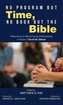 No Program but Time No Book but the Bible: Reflections on Mentoring and Discipleship in Honor of Scott M. Gibson