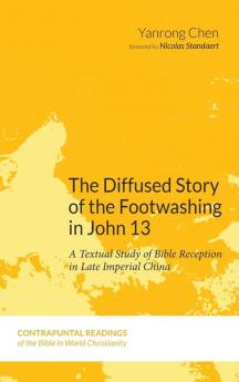 The Diffused Story of the Footwashing in John 13: A Textual Study of Bible Reception in Late Imperial China: 7 (Contrapuntal Readings of the Bible in World Christianity)