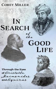 In Search of the Good Life: Through the Eyes of Aristotle Maimonides and Aquinas