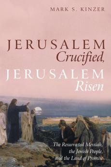 Jerusalem Crucified Jerusalem Risen: The Resurrected Messiah the Jewish People and the Land of Promise