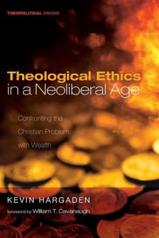 Theological Ethics in a Neoliberal Age: Confronting the Christian Problem with Wealth: 24 (Theopolitical Visions)