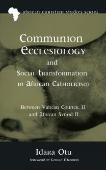 Communion Ecclesiology and Social Transformation in African Catholicism: Between Vatican Council II and African Synod II: 17 (African Christian Studies)