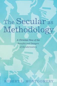 The Secular as Methodology: A Christian View of the Benefits and Dangers of Secularization