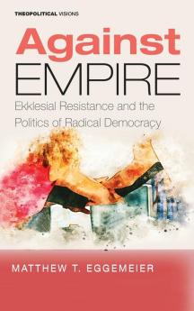 Against Empire: Ekklesial Resistance and the Politics of Radical Democracy: 25 (Theopolitical Visions)