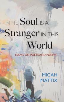 The Soul Is a Stranger in This World: Essays on Poets and Poetry