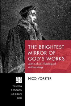 The Brightest Mirror of God's Works: John Calvin's Theological Anthropology: 236 (Princeton Theological Monograph)