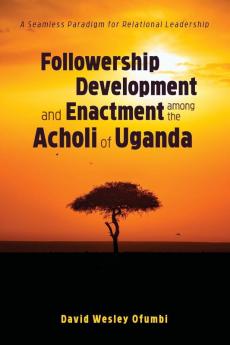 Followership Development and Enactment among the Acholi of Uganda: A Seamless Paradigm for Relational Leadership