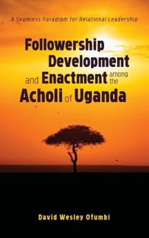 Followership Development and Enactment among the Acholi of Uganda: A Seamless Paradigm for Relational Leadership