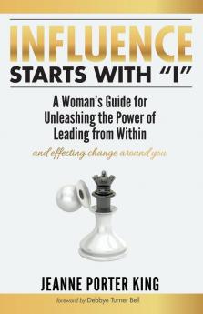 Influence Starts with I: A Woman's Guide for Unleashing the Power of Leading from Within and Effecting Change Around You