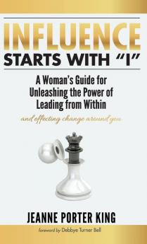 Influence Starts with I: A Woman's Guide for Unleashing the Power of Leading from Within and Effecting Change Around You