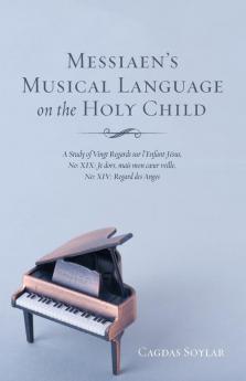 Messiaen's Musical Language on the Holy Child: A Study of Vingt Regards Sur l'Enfant-Jésus No: XIX: Je Dors Mais Mon Coeur Veille No: XIV: Regard Des Anges