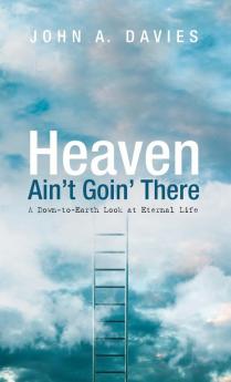 Heaven Ain't Goin' There: A Down-To-Earth Look at Eternal Life