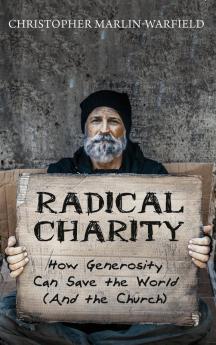 Radical Charity: How Generosity Can Save the World (and the Church)