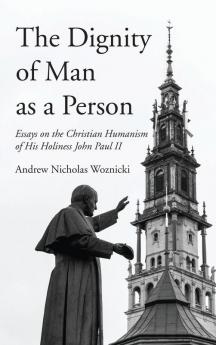 The Dignity of Man as a Person: Essays on the Christian Humanism of His Holiness John Paul II