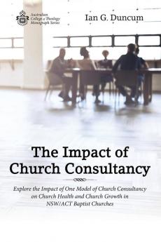 The Impact of Church Consultancy: Explore the Impact of One Model of Church Consultancy on Church Health and Church Growth in Nsw/ACT Baptist Churches (Australian College of Theology Monograph)