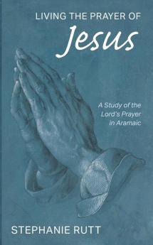 Living the Prayer of Jesus: A Study of the Lord's Prayer in Aramaic