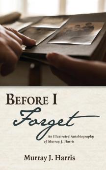 Before I Forget: An Illustrated Autobiography of Murray J. Harris