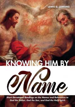 Knowing Him by Name: Short Devotional Readings on the Names and References to God the Father God the Son and God the Holy Spirit