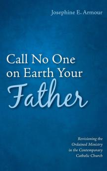 Call No One on Earth Your Father: Revisioning the Ordained Ministry in the Contemporary Catholic Church