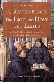 The Lion the Dove & the Lamb Revised Edition: An Exploration Into the Nature of the Christian God as Trinity