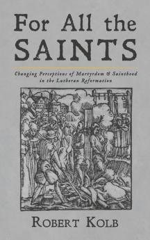 For All the Saints: Changing Perceptions of Martyrdom and Sainthood in the Lutheran Reformation